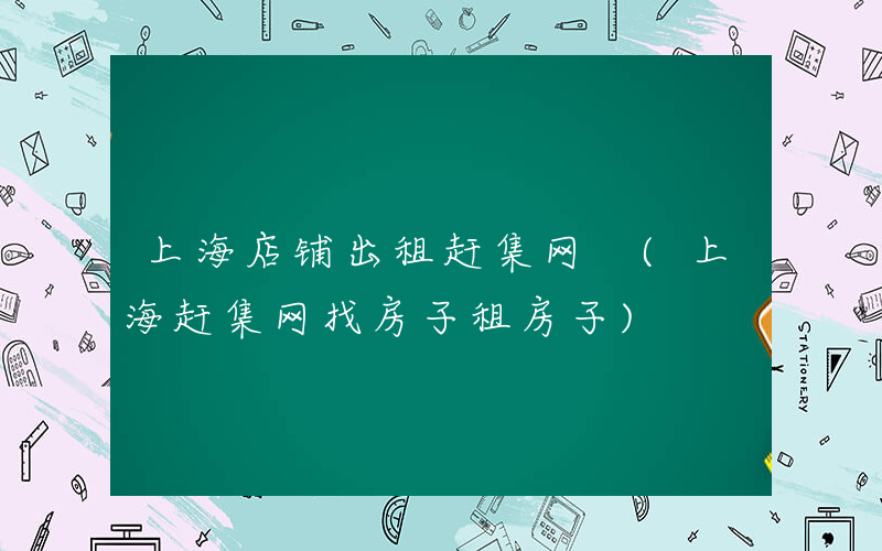 上海店铺出租赶集网 (上海赶集网找房子租房子)